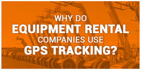 Why do Equipment Rental Companies Use GPS Tracking?