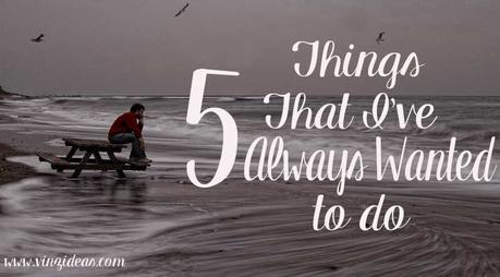 5 Things That I’ve Always Wanted to Do
