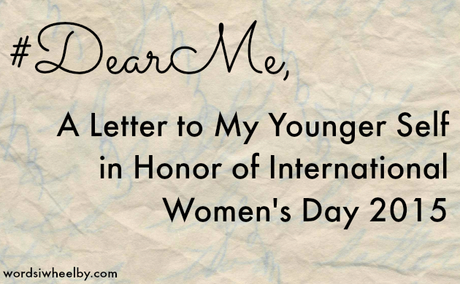 #DearMe – A Letter to My Younger Self in Honor of International Women’s Day 2015
