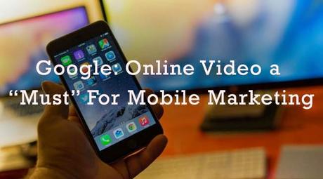 Google: Online Video a “Must” For Mobile Marketing Google: Online Video a “Must” For Mobile Marketing