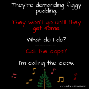 They're demanding figgy pudding. They won't go until they get some. What do I do- Call the cops- I'm calling the cops.