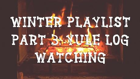 Winter Playlist Part 3: Yule Log Watching