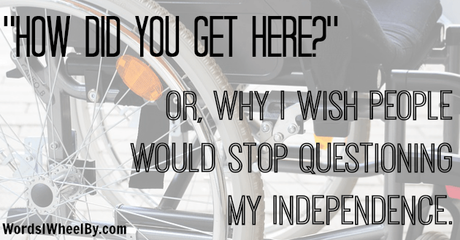 “How Did You Get Here?” Or, Why I Wish People Would Stop Questioning My Independence