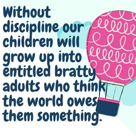 Without discipline our children will grow up into entitled bratty adults who think the world owes them something