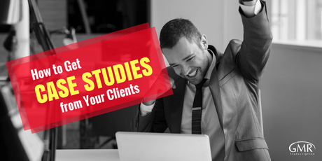 How to Get Case Studies from Your Clients How to Get Case Studies from Your Clients