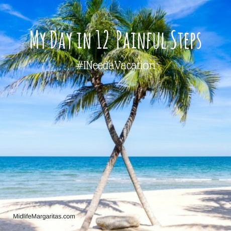 My Day in 12 Painful Steps (I Need a Vacation)
