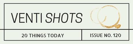 Venti Shots / 20 Things Today / Issue No. 120 venti-shots-/-20-things-today-/-issue-no-120
