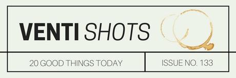 Venti Shots / 20 Good Things Today / Issue No. 133 venti-shots-/-20-good-things-today-/-issue-no-133