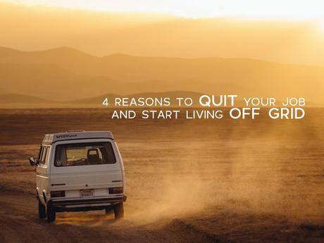 4 Reasons To Quit Your Job And Start Living Off Grid 4 Reasons To Quit Your Job And Start Living Off Grid
