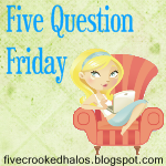 Five Question Friday…