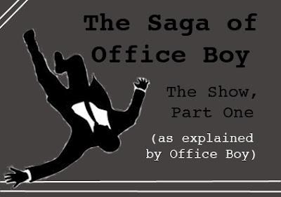 The Saga of Office Boy: The Show, Part One (as explained by Office Boy).