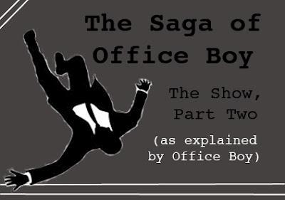 The Saga of Office Boy: The Show, Part Two (as explained by Office Boy).