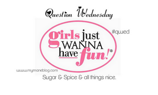 Question Wednesday 11~Girls Just Wanna Have Fun~ Question Wednesday 11~Girls Just Wanna Have Fun~