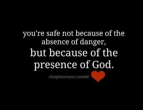 you're safe not because of the absence of danger, but because of the presence of God