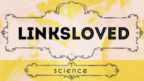 Links Loved: Science Edition Links Loved: Science Edition