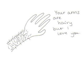 Your arms are hairy….But I love you!!