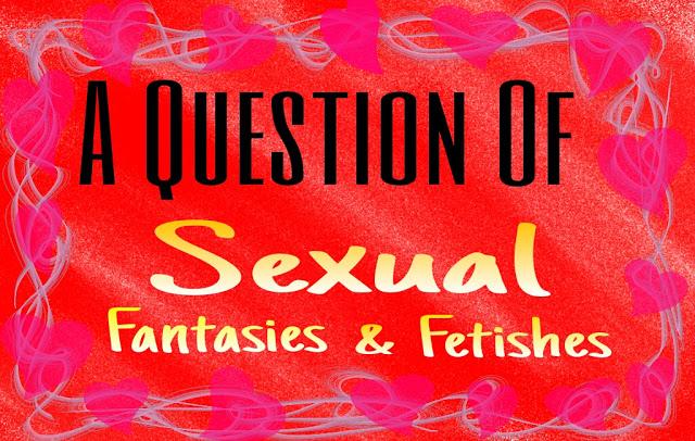 A Question Of Sexual Fetishes & Fantasies (Acceptable Vs Unacceptable & Judgmental Vs Who Gives A Sh*t?)