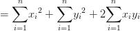=\displaystyle{\sum_{i=1}^n} {x_i}^2+\displaystyle{\sum_{i=1}^n} {y_i}^2 +2 \displaystyle{\sum_{i=1}^n} {x_iy_i} =\displaystyle{\sum_{i=1}^n} {x_i}^2+\displaystyle{\sum_{i=1}^n} {y_i}^2 +2 \displaystyle{\sum_{i=1}^n} {x_iy_i}