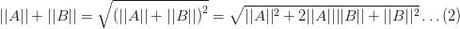 ||A||+||B|| = \sqrt{{(||A||+||B||)}^2} =\sqrt{||A||^2+2||A|| ||B|| +||B||^2} \ldots (2) ||A||+||B|| = \sqrt{{(||A||+||B||)}^2} =\sqrt{||A||^2+2||A|| ||B|| +||B||^2} \ldots (2)