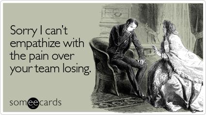 Funny Sympathy Ecard: Sorry I can't empathize with the pain over your team losing.