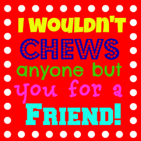 I wouldn't chews anyone but you for a friend