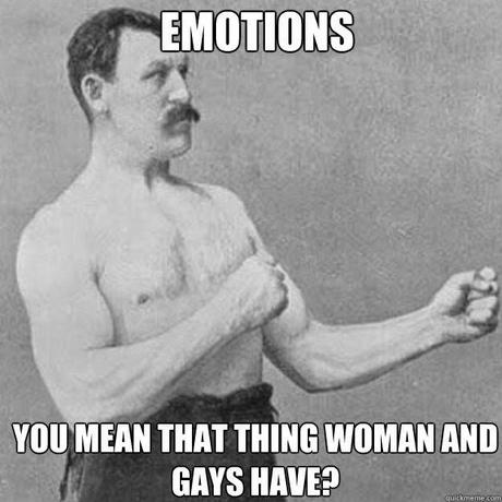 emotions are for women and gays! 