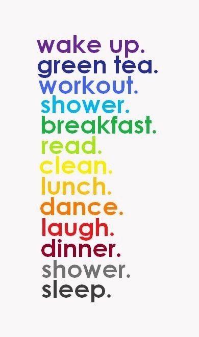 Wake up. Green tea. Workout. Shower. Breakfast. Read. Clean. Lunch. Dance. Dinner. Shower. Sleep.