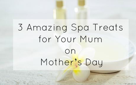 3 Amazing Spa Treats for Your Mum on Mother’s Day