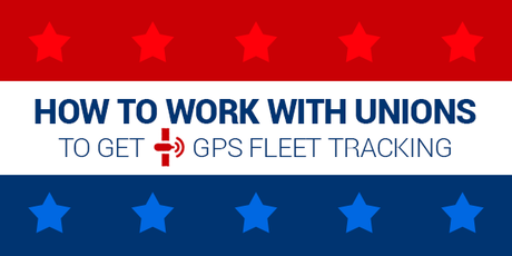 How to Work with Unions to get GPS Fleet Tracking