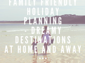 Family Friendly Holiday Planning Dreamy Destinations Home Away
