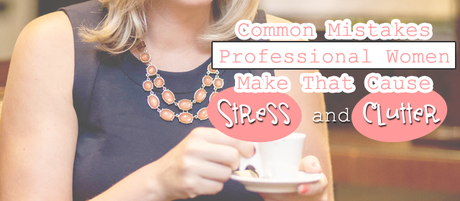 Common Mistakes Women Make That Cause Stress and Clutter