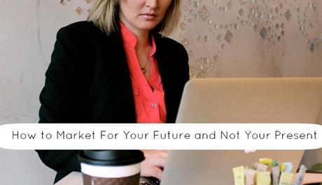 How to Market For Your Future and Not Your Present