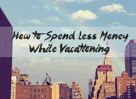 How to Spend Less Money While Vacationing
