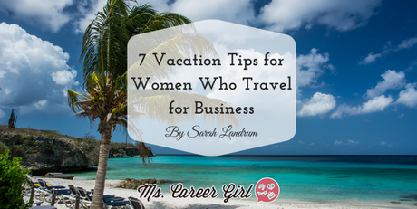 7 Vacation Tips for Women Who Travel a Lot on Business