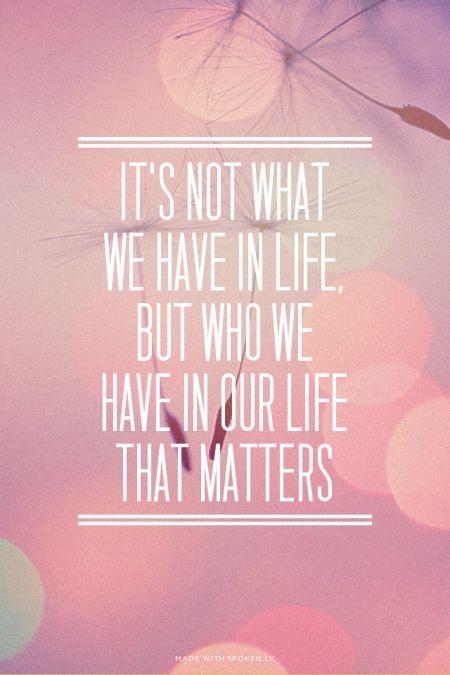 it's not what we have in LIFE, but who we have in our LIFE that matters.