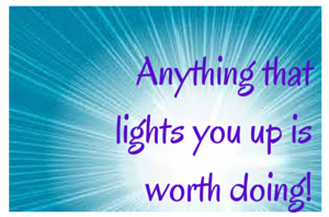 Anything that lights you up is worth doing!