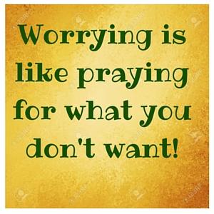 Worrying is like praying for what you don't want!