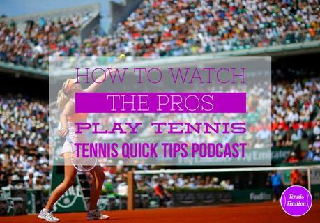 How to Watch the Pros Play Tennis – Tennis Quick Tips Podcast 119