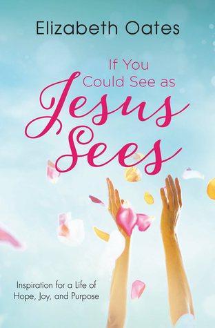 If You Could See as Jesus Sees: Inspiration for a Life of Hope, Joy, and Purpose by Elizabeth Oates