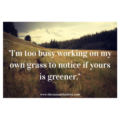 -I'm too busy working on my own grass to notice if yours is greener.-