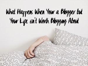 What Happens When Your a Blogger but Your Life isn't Worth Blogging About