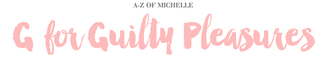 A-Z of Michelle: G for Guilty Pleasures