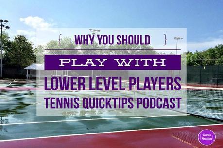 Why You Should Play With Lower Level Players – Tennis Quick Tips Podcast 139