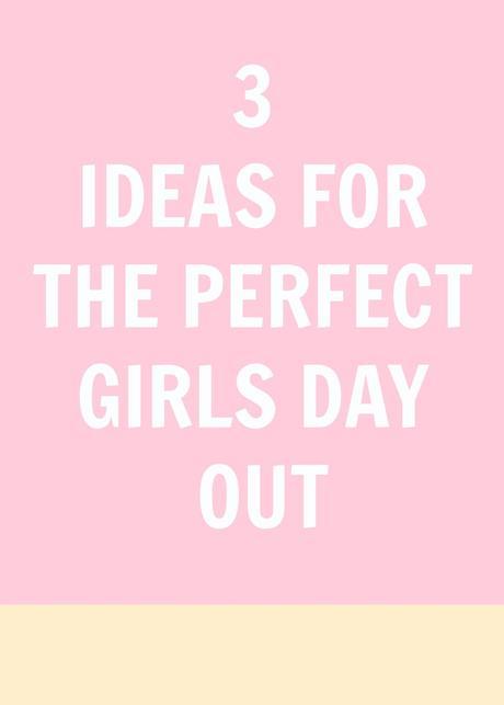 3 Ideas for the perfect girls’ day out