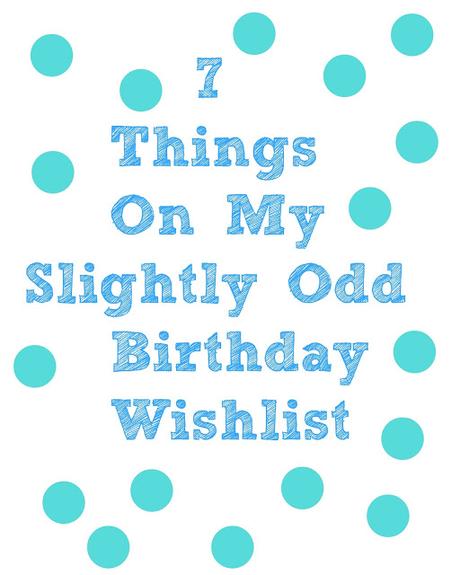 My (Slight Strange) Birthday Wishlist!