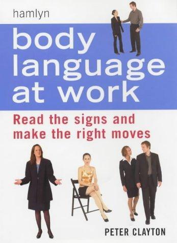 Body Language at Work by Peter Clayton: Read Body Signs And Moves