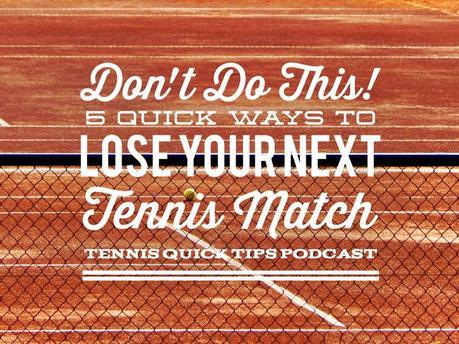 Don’t Do This! 5 Quick Ways to Lose Your Next Tennis Match – Tennis Quick Tips Podcast 151