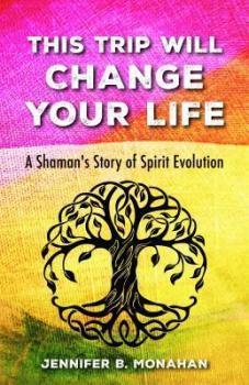 Holiday Madness Blog Tour: This Trip Will Change Your Life: A Shaman’s Story of Spirit Evolution by Jennifer B. Monahan