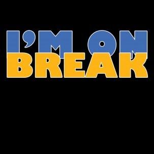 I’M ON BREAK….