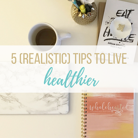 5 (Realistic) Tips to Live Healthier